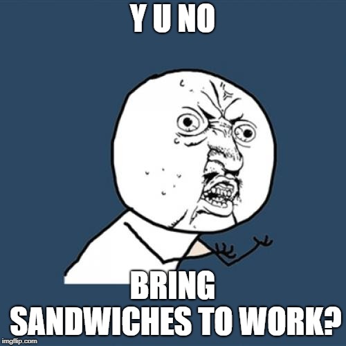 Y U No Meme | Y U NO BRING SANDWICHES TO WORK? | image tagged in memes,y u no | made w/ Imgflip meme maker