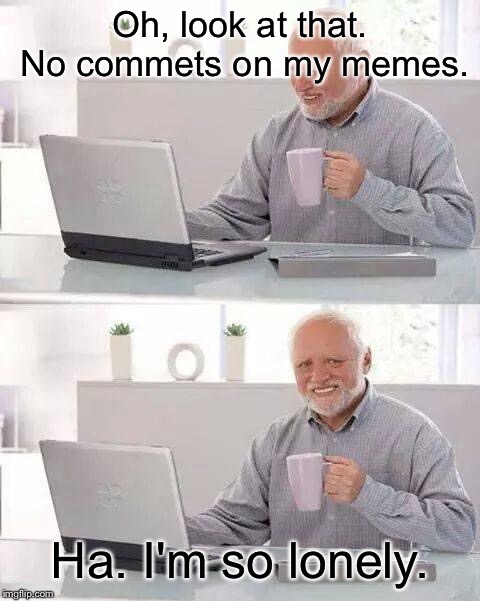 Hide the Pain Harold | Oh, look at that. No commets on my memes. Ha. I'm so lonely. | image tagged in memes,hide the pain harold | made w/ Imgflip meme maker