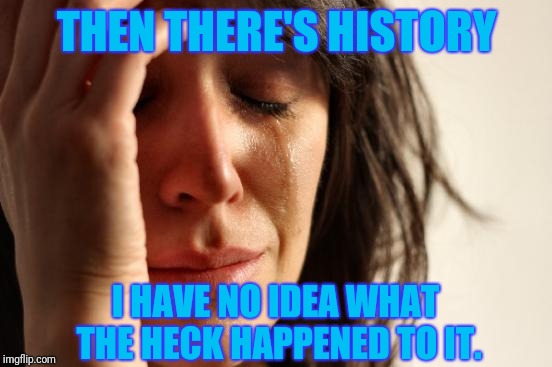 THEN THERE'S HISTORY I HAVE NO IDEA WHAT THE HECK HAPPENED TO IT. | image tagged in memes,first world problems | made w/ Imgflip meme maker