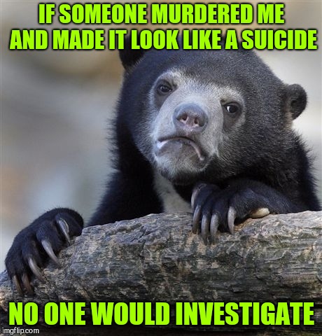 Confession Bear Meme |  IF SOMEONE MURDERED ME AND MADE IT LOOK LIKE A SUICIDE; NO ONE WOULD INVESTIGATE | image tagged in memes,confession bear | made w/ Imgflip meme maker
