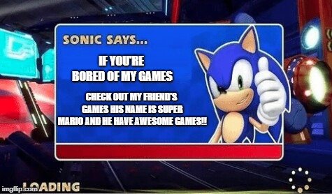 Sonic Says |  IF YOU'RE BORED OF MY GAMES; CHECK OUT MY FRIEND'S GAMES HIS NAME IS SUPER MARIO AND HE HAVE AWESOME GAMES!! | image tagged in sonic says | made w/ Imgflip meme maker