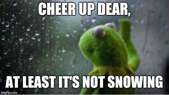 Kermit rain | CHEER UP DEAR, AT LEAST IT'S NOT SNOWING | image tagged in kermit rain | made w/ Imgflip meme maker