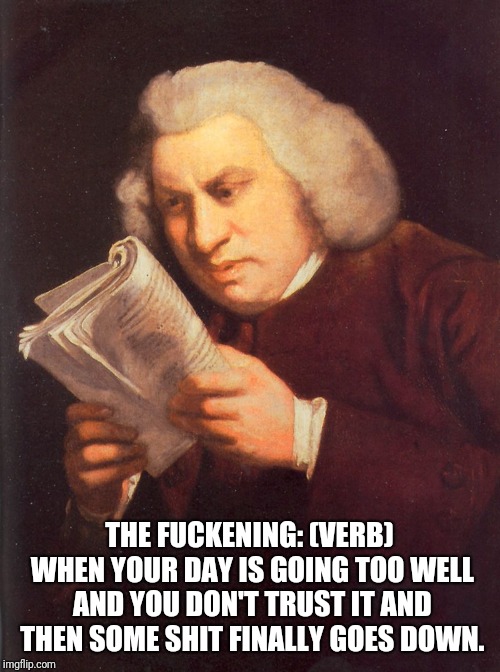 The fuckening. Happens every single time. | THE FUCKENING: (VERB) WHEN YOUR DAY IS GOING TOO WELL AND YOU DON'T TRUST IT AND THEN SOME SHIT FINALLY GOES DOWN. | image tagged in websters dictionary,the fuckening | made w/ Imgflip meme maker