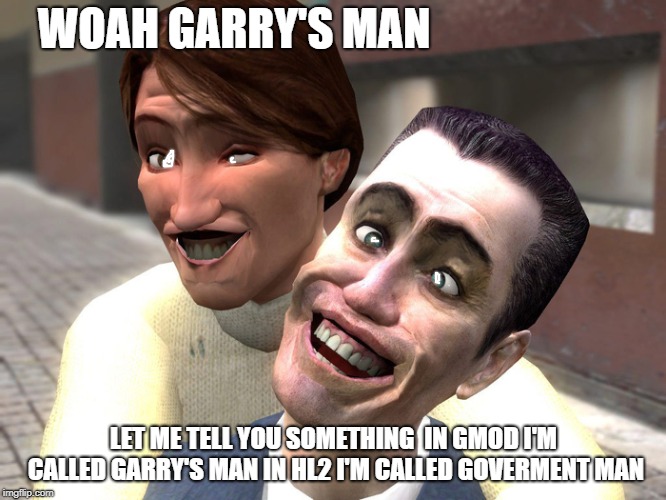 garrys mod derp | WOAH GARRY'S MAN; LET ME TELL YOU SOMETHING 
IN GMOD I'M CALLED GARRY'S MAN IN HL2 I'M CALLED GOVERMENT MAN | image tagged in garrys mod derp | made w/ Imgflip meme maker