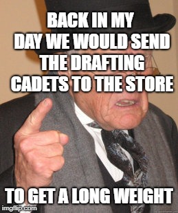 Back In My Day Meme | BACK IN MY DAY WE WOULD SEND THE DRAFTING CADETS TO THE STORE TO GET A LONG WEIGHT | image tagged in memes,back in my day | made w/ Imgflip meme maker