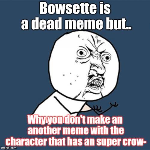 Y U No Meme | Bowsette is a dead meme but.. Why you don't make an another meme with the character that has an super crow- | image tagged in memes,y u no | made w/ Imgflip meme maker