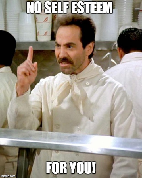 soup nazi | NO SELF ESTEEM FOR YOU! | image tagged in soup nazi | made w/ Imgflip meme maker