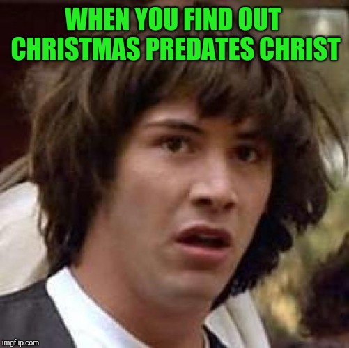 Conspiracy Keanu Meme | WHEN YOU FIND OUT CHRISTMAS PREDATES CHRIST | image tagged in memes,conspiracy keanu | made w/ Imgflip meme maker