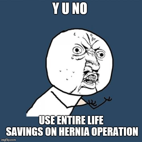 Y U No Meme | Y U NO USE ENTIRE LIFE SAVINGS ON HERNIA OPERATION | image tagged in memes,y u no | made w/ Imgflip meme maker
