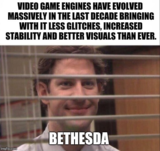 It sometimes works  | VIDEO GAME ENGINES HAVE EVOLVED MASSIVELY IN THE LAST DECADE BRINGING WITH IT LESS GLITCHES, INCREASED STABILITY AND BETTER VISUALS THAN EVER. BETHESDA | image tagged in jim halpert,bethesda,fallout,software | made w/ Imgflip meme maker