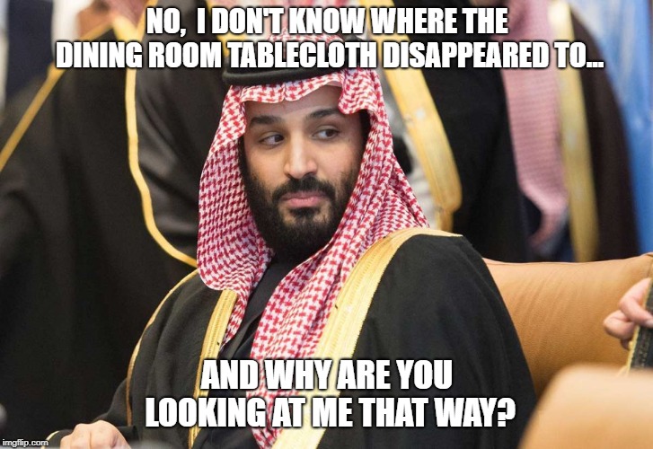Those Sneaky Saudis | NO,  I DON'T KNOW WHERE THE DINING ROOM TABLECLOTH DISAPPEARED TO... AND WHY ARE YOU LOOKING AT ME THAT WAY? | image tagged in yum,funny memes,saudi prince | made w/ Imgflip meme maker