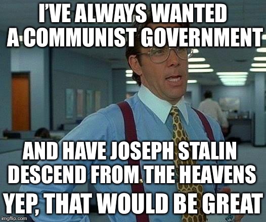 That Would Be Great Meme | I’VE ALWAYS WANTED A COMMUNIST GOVERNMENT; AND HAVE JOSEPH STALIN DESCEND FROM THE HEAVENS; YEP, THAT WOULD BE GREAT | image tagged in memes,that would be great | made w/ Imgflip meme maker