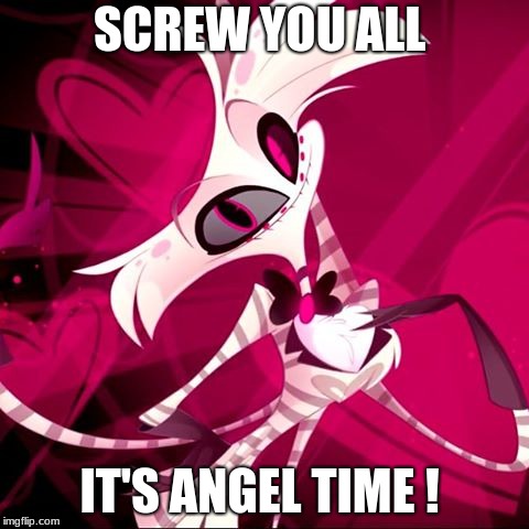 Angel time b*tches!!!! |  SCREW YOU ALL; IT'S ANGEL TIME ! | image tagged in angel,hazbin hotel | made w/ Imgflip meme maker