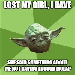 Advice Yoda Meme |  LOST MY GIRL, I HAVE; SHE SAID SOMETHING ABOUT ME NOT HAVING ENOUGH MULA? | image tagged in memes,advice yoda | made w/ Imgflip meme maker