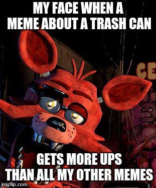 Foxy jawdrop | MY FACE WHEN A MEME ABOUT A TRASH CAN; GETS MORE UPS THAN ALL MY OTHER MEMES | image tagged in fnaf,foxy | made w/ Imgflip meme maker
