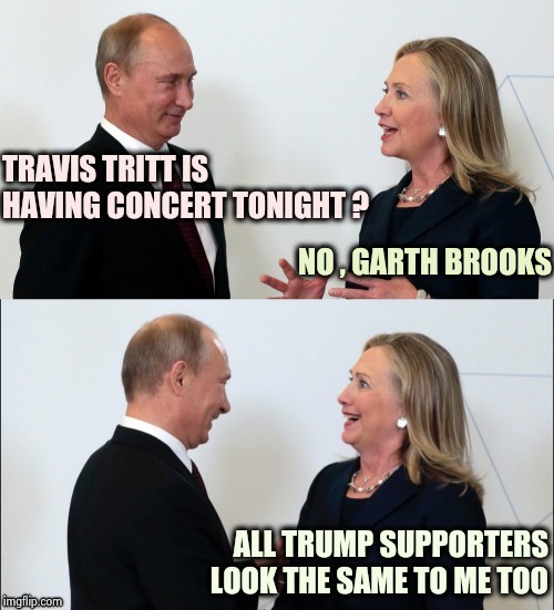 I struggled with which section to post this in | TRAVIS TRITT IS HAVING CONCERT TONIGHT ? NO , GARTH BROOKS; ALL TRUMP SUPPORTERS LOOK THE SAME TO ME TOO | image tagged in vlad and hillary bff's,country music,people of walmart,same,americans | made w/ Imgflip meme maker