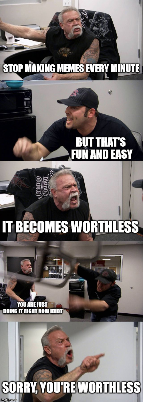 American Chopper Argument Meme |  STOP MAKING MEMES EVERY MINUTE; BUT THAT'S FUN AND EASY; IT BECOMES WORTHLESS; YOU ARE JUST DOING IT RIGHT NOW IDIOT; SORRY, YOU'RE WORTHLESS | image tagged in memes,american chopper argument | made w/ Imgflip meme maker