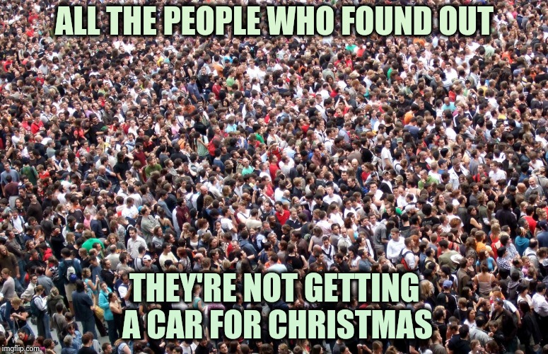 crowd of people | ALL THE PEOPLE WHO FOUND OUT THEY'RE NOT GETTING A CAR FOR CHRISTMAS | image tagged in crowd of people | made w/ Imgflip meme maker