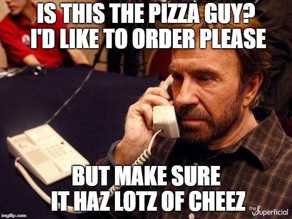 Chuck Norris Phone | IS THIS THE PIZZA GUY? I'D LIKE TO ORDER PLEASE; BUT MAKE SURE IT HAZ LOTZ OF CHEEZ | image tagged in memes,chuck norris phone,chuck norris | made w/ Imgflip meme maker