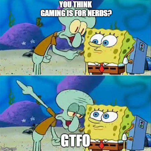 Talk To Spongebob Meme | YOU THINK GAMING IS FOR NERDS? GTFO | image tagged in memes,talk to spongebob | made w/ Imgflip meme maker
