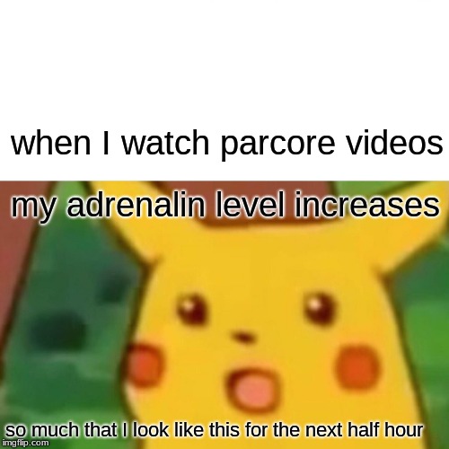 Surprised Pikachu | when I watch parcore videos; my adrenalin level increases; so much that I look like this for the next half hour | image tagged in memes,surprised pikachu | made w/ Imgflip meme maker