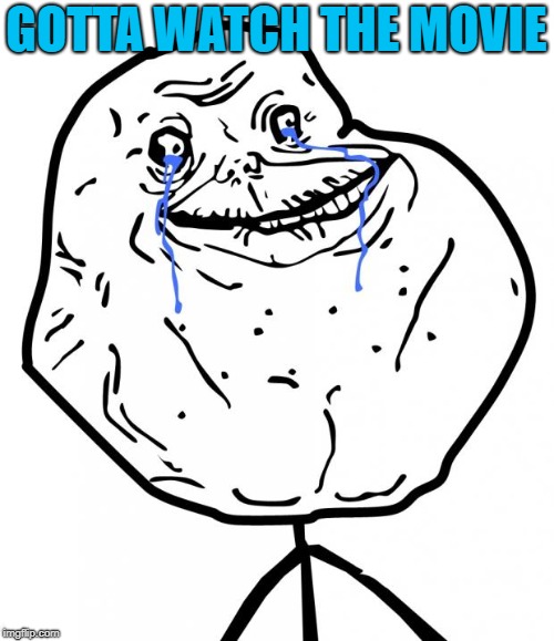 Forever Alone | GOTTA WATCH THE MOVIE | image tagged in forever alone | made w/ Imgflip meme maker
