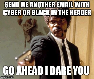 Say That Again I Dare You | SEND ME ANOTHER EMAIL WITH CYBER OR BLACK IN THE HEADER; GO AHEAD I DARE YOU | image tagged in memes,say that again i dare you | made w/ Imgflip meme maker