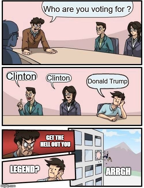 Boardroom Meeting Suggestion Meme | Who are you voting for ? Clinton; Clinton; Donald Trump; GET THE HELL OUT YOU; LEGEND? ARRGH | image tagged in memes,boardroom meeting suggestion | made w/ Imgflip meme maker