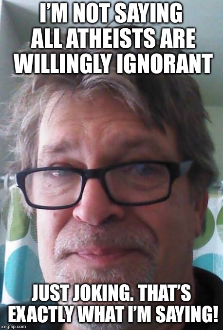 I’M NOT SAYING ALL ATHEISTS ARE WILLINGLY IGNORANT; JUST JOKING. THAT’S EXACTLY WHAT I’M SAYING! | image tagged in atheist,atheism,theist | made w/ Imgflip meme maker