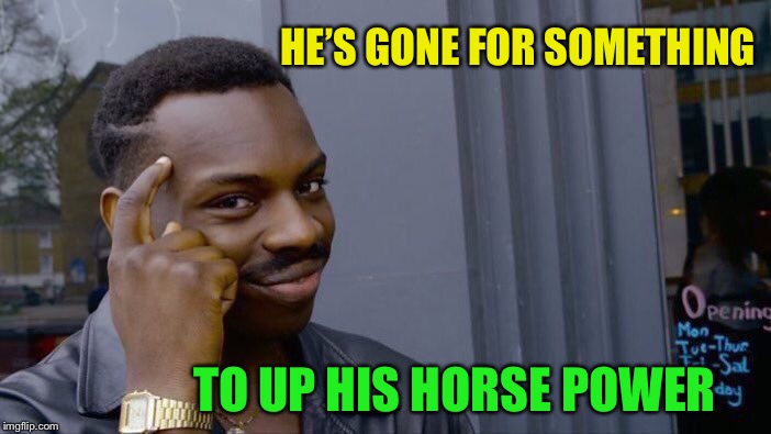 Roll Safe Think About It Meme | HE’S GONE FOR SOMETHING TO UP HIS HORSE POWER | image tagged in memes,roll safe think about it | made w/ Imgflip meme maker