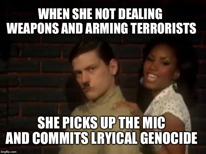 WHEN SHE NOT DEALING WEAPONS AND ARMING TERRORISTS SHE PICKS UP THE MIC AND COMMITS LRYICAL GENOCIDE | made w/ Imgflip meme maker