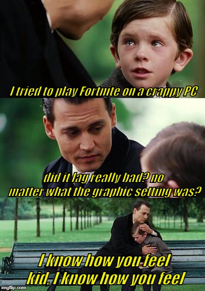 Never play Fortnite on a crappy PC | I tried to play Fortnite on a crappy PC; did it lag really bad? no matter what the graphic setting was? I know how you feel kid, I know how you feel | image tagged in memes,finding neverland,fortnite meme | made w/ Imgflip meme maker
