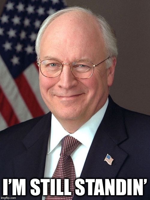 Dick Cheney | I’M STILL STANDIN’ | image tagged in memes,dick cheney,funny,song lyrics | made w/ Imgflip meme maker