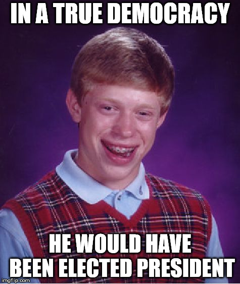 Bad Luck Brian | IN A TRUE DEMOCRACY; HE WOULD HAVE BEEN ELECTED PRESIDENT | image tagged in memes,bad luck brian | made w/ Imgflip meme maker