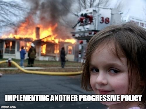 Evil Girl Fire | IMPLEMENTING ANOTHER PROGRESSIVE POLICY | image tagged in evil girl fire | made w/ Imgflip meme maker