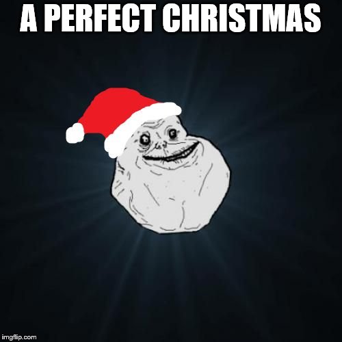 Forever Alone Christmas Meme | A PERFECT CHRISTMAS | image tagged in memes,forever alone christmas | made w/ Imgflip meme maker