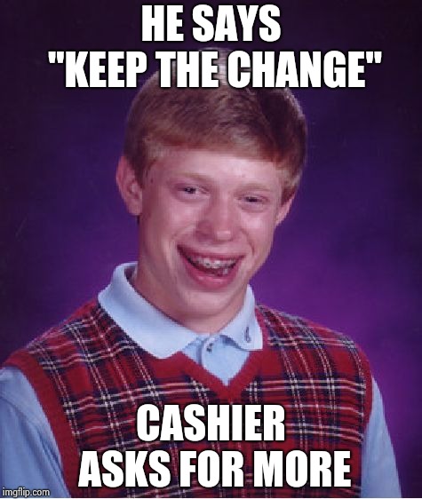 Bad Luck Brian Meme | HE SAYS "KEEP THE CHANGE" CASHIER ASKS FOR MORE | image tagged in memes,bad luck brian | made w/ Imgflip meme maker