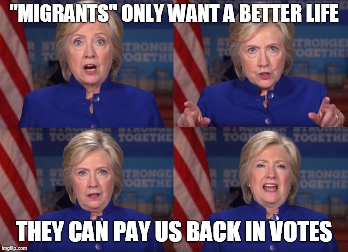 Hillary Yells at Labor Union | "MIGRANTS" ONLY WANT A BETTER LIFE THEY CAN PAY US BACK IN VOTES | image tagged in hillary yells at labor union | made w/ Imgflip meme maker