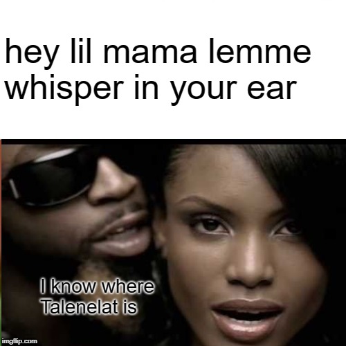 hey lil mama lemme whisper in your ear; I know where Talenelat is | made w/ Imgflip meme maker