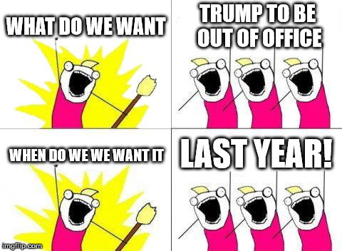 What Do We Want | WHAT DO WE WANT; TRUMP TO BE OUT OF OFFICE; LAST YEAR! WHEN DO WE WE WANT IT | image tagged in memes,what do we want | made w/ Imgflip meme maker