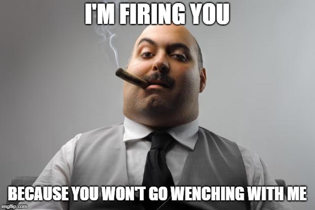 Scumbag Boss | I'M FIRING YOU; BECAUSE YOU WON'T GO WENCHING WITH ME | image tagged in memes,scumbag boss | made w/ Imgflip meme maker