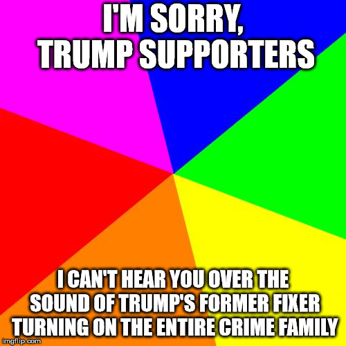 Blank Colored Background | I'M SORRY, TRUMP SUPPORTERS; I CAN'T HEAR YOU OVER THE SOUND OF TRUMP'S FORMER FIXER TURNING ON THE ENTIRE CRIME FAMILY | image tagged in memes,blank colored background | made w/ Imgflip meme maker