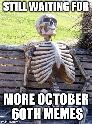 Still waiting | STILL WAITING FOR; MORE OCTOBER 60TH MEMES | image tagged in still waiting | made w/ Imgflip meme maker