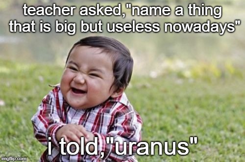 Evil Toddler | teacher asked,"name a thing that is big but useless nowadays"; i told,"uranus" | image tagged in memes,evil toddler | made w/ Imgflip meme maker
