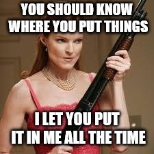 wife with a shotgun | YOU SHOULD KNOW WHERE YOU PUT THINGS I LET YOU PUT IT IN ME ALL THE TIME | image tagged in wife with a shotgun | made w/ Imgflip meme maker