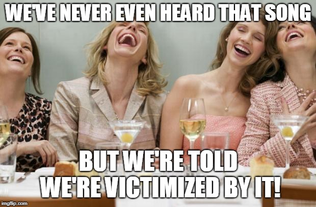 Laughing Women | WE'VE NEVER EVEN HEARD THAT SONG BUT WE'RE TOLD WE'RE VICTIMIZED BY IT! | image tagged in laughing women | made w/ Imgflip meme maker