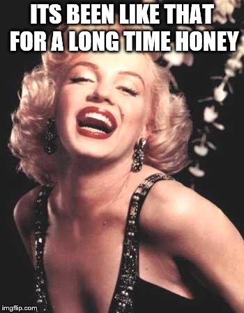 Marilyn Monroe  | ITS BEEN LIKE THAT FOR A LONG TIME HONEY | image tagged in marilyn monroe | made w/ Imgflip meme maker