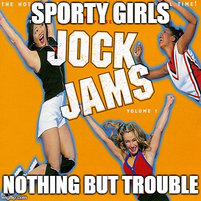Are You Ready For This? Jock Jam Memes. | SPORTY GIRLS; NOTHING BUT TROUBLE | image tagged in are you ready for this jock jam memes | made w/ Imgflip meme maker