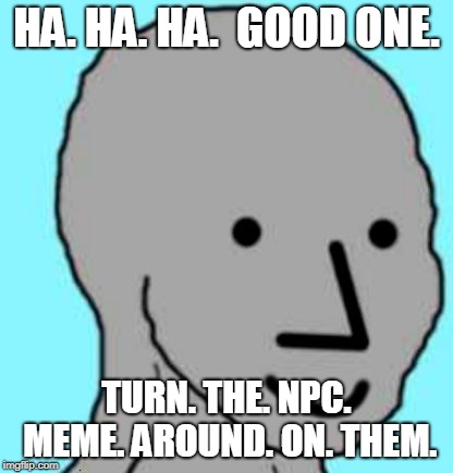 Happy NPC | HA. HA. HA.  GOOD ONE. TURN. THE. NPC. MEME. AROUND. ON. THEM. | image tagged in happy npc | made w/ Imgflip meme maker