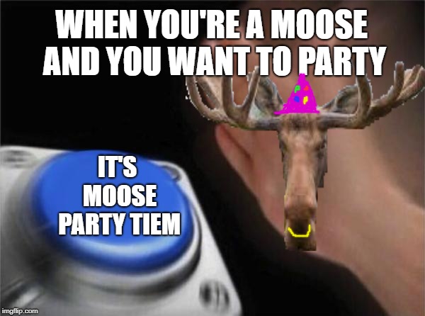 When you're a moose | WHEN YOU'RE A MOOSE AND YOU WANT TO PARTY; IT'S MOOSE PARTY TIEM | image tagged in party moose,moose,party | made w/ Imgflip meme maker